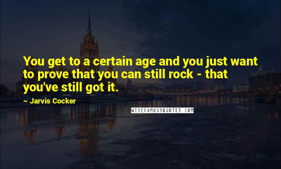 Jarvis Cocker Quotes: You get to a certain age and you just want to prove that you can still rock - that you've still got it.