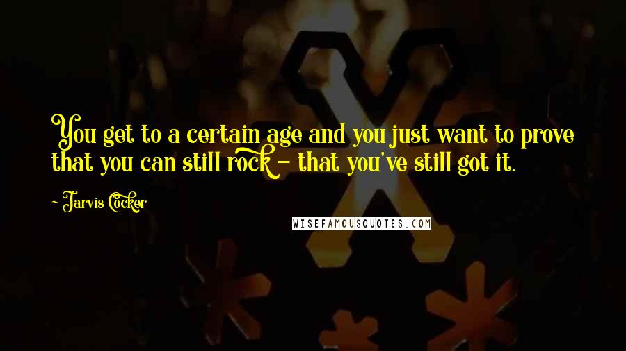 Jarvis Cocker Quotes: You get to a certain age and you just want to prove that you can still rock - that you've still got it.