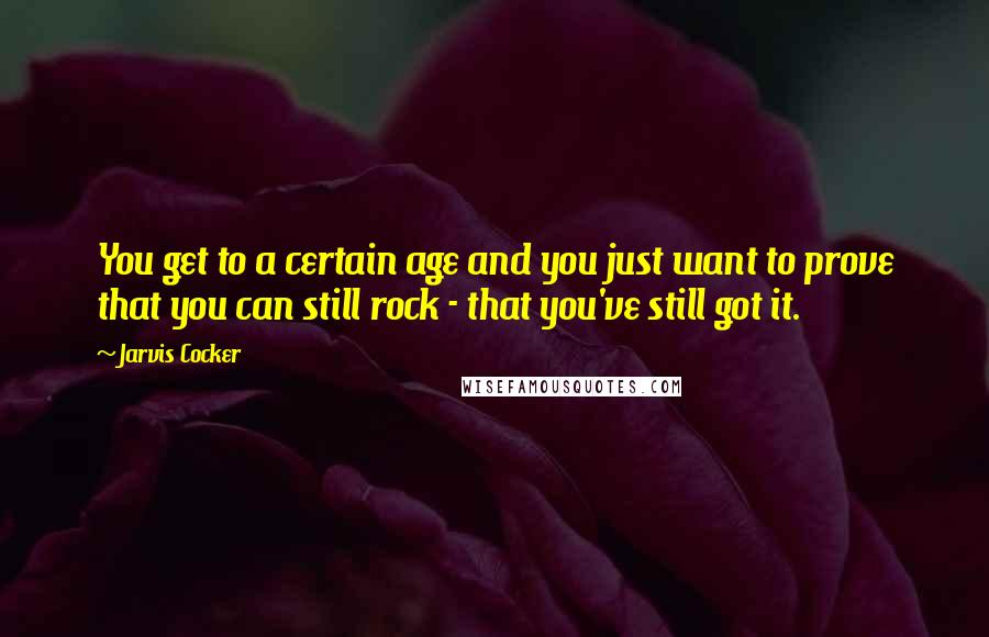 Jarvis Cocker Quotes: You get to a certain age and you just want to prove that you can still rock - that you've still got it.