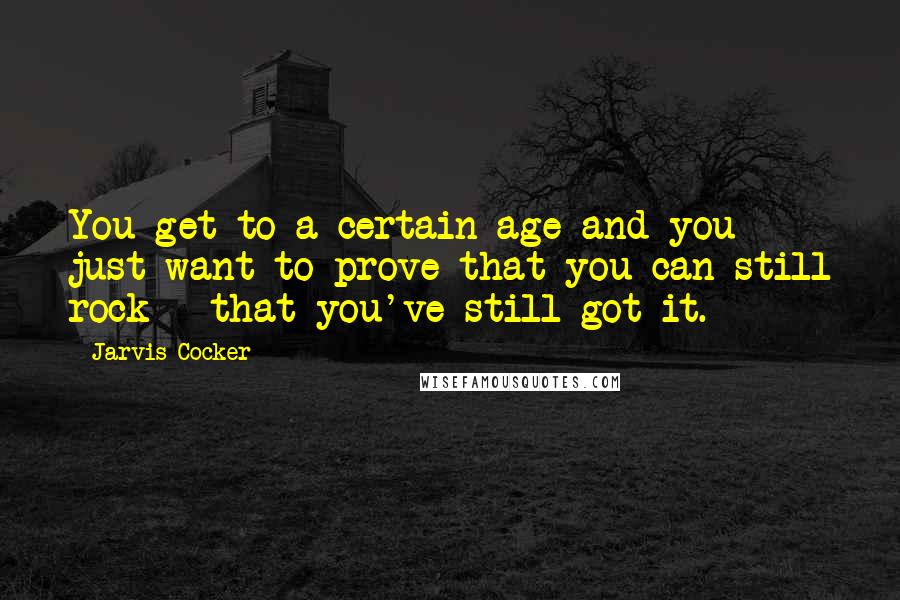 Jarvis Cocker Quotes: You get to a certain age and you just want to prove that you can still rock - that you've still got it.