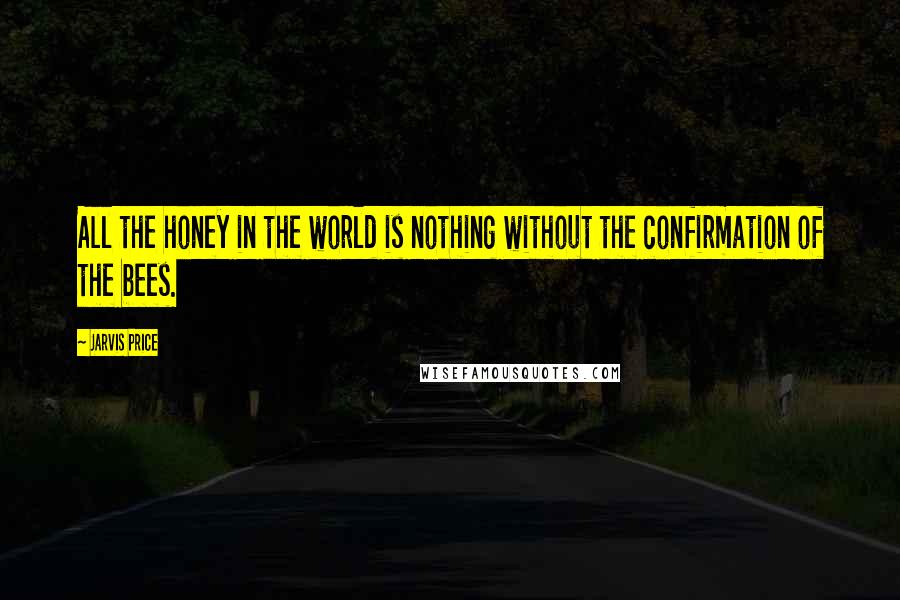 Jarvis Price Quotes: All the honey in the world is nothing without the confirmation of the bees.