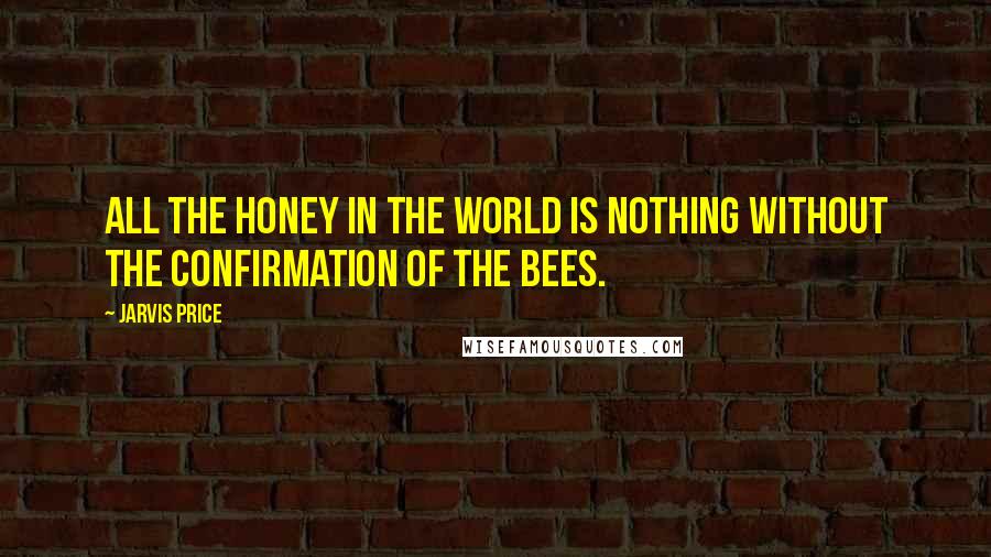 Jarvis Price Quotes: All the honey in the world is nothing without the confirmation of the bees.