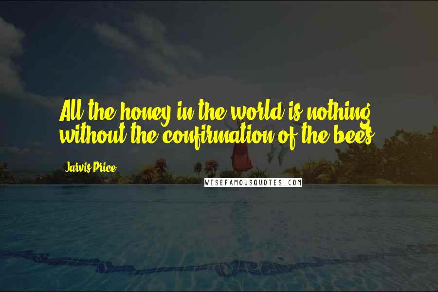 Jarvis Price Quotes: All the honey in the world is nothing without the confirmation of the bees.