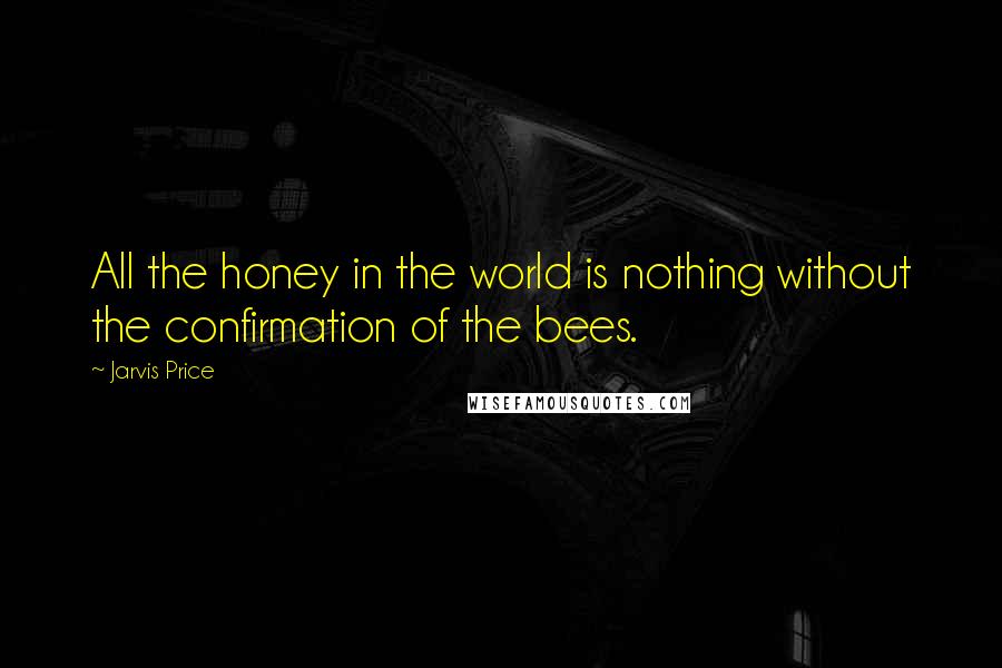 Jarvis Price Quotes: All the honey in the world is nothing without the confirmation of the bees.