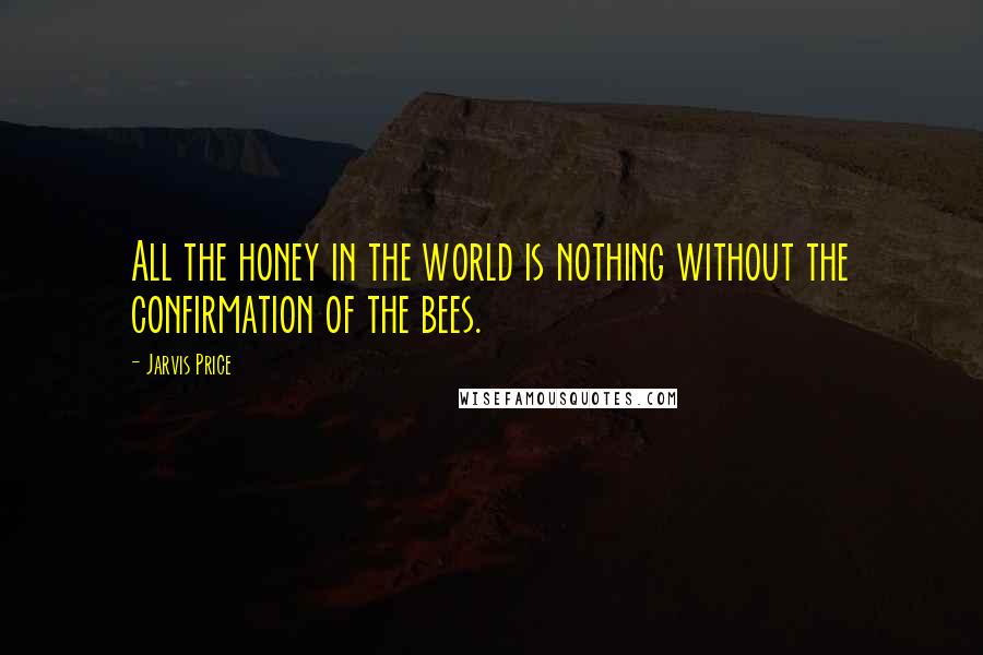 Jarvis Price Quotes: All the honey in the world is nothing without the confirmation of the bees.