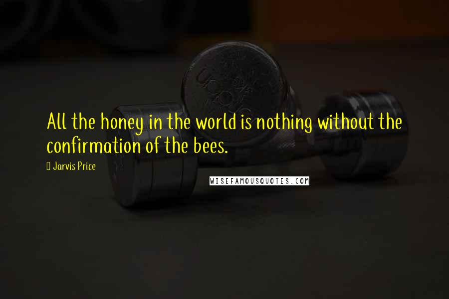 Jarvis Price Quotes: All the honey in the world is nothing without the confirmation of the bees.