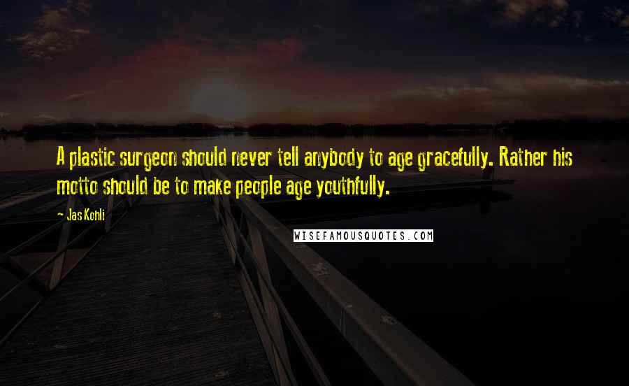 Jas Kohli Quotes: A plastic surgeon should never tell anybody to age gracefully. Rather his motto should be to make people age youthfully.