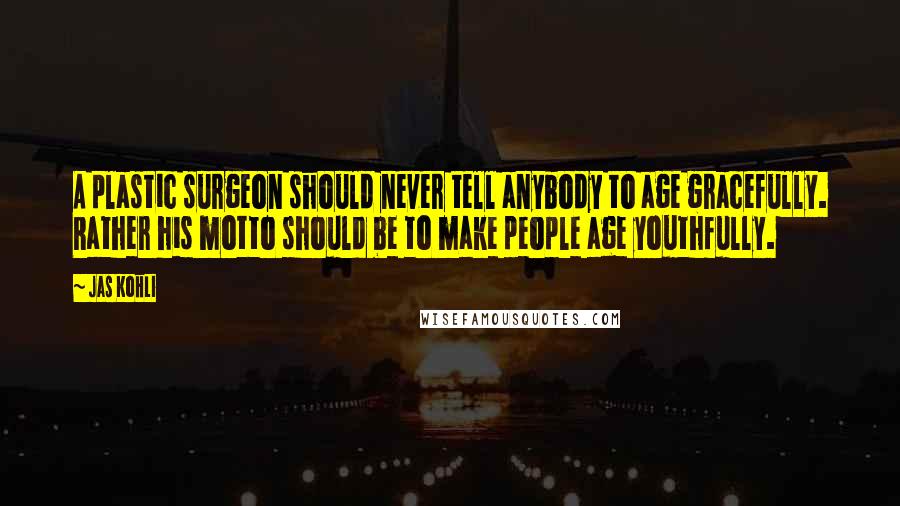 Jas Kohli Quotes: A plastic surgeon should never tell anybody to age gracefully. Rather his motto should be to make people age youthfully.