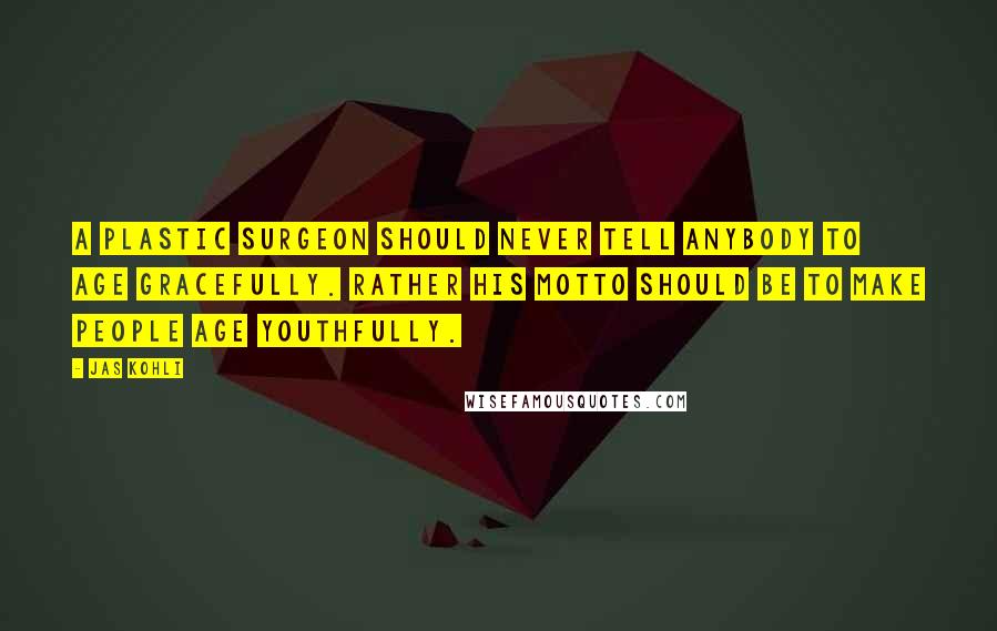 Jas Kohli Quotes: A plastic surgeon should never tell anybody to age gracefully. Rather his motto should be to make people age youthfully.