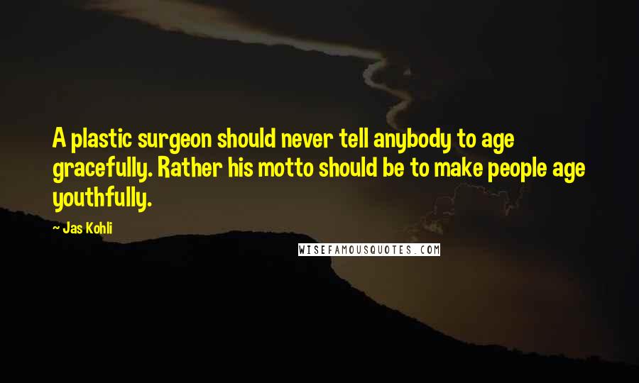 Jas Kohli Quotes: A plastic surgeon should never tell anybody to age gracefully. Rather his motto should be to make people age youthfully.