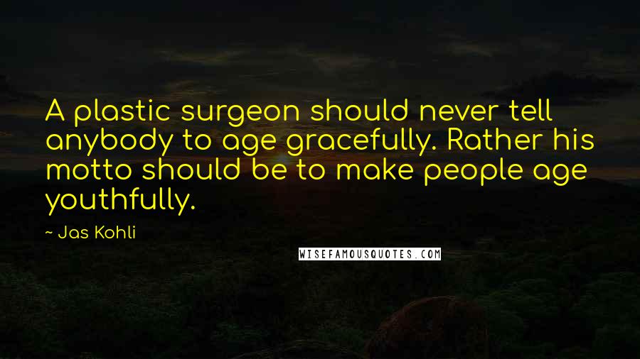 Jas Kohli Quotes: A plastic surgeon should never tell anybody to age gracefully. Rather his motto should be to make people age youthfully.