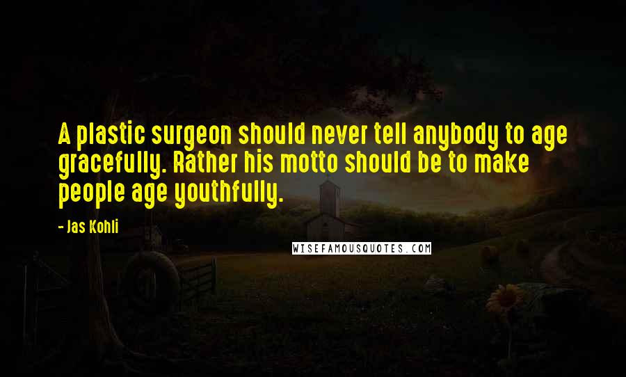 Jas Kohli Quotes: A plastic surgeon should never tell anybody to age gracefully. Rather his motto should be to make people age youthfully.