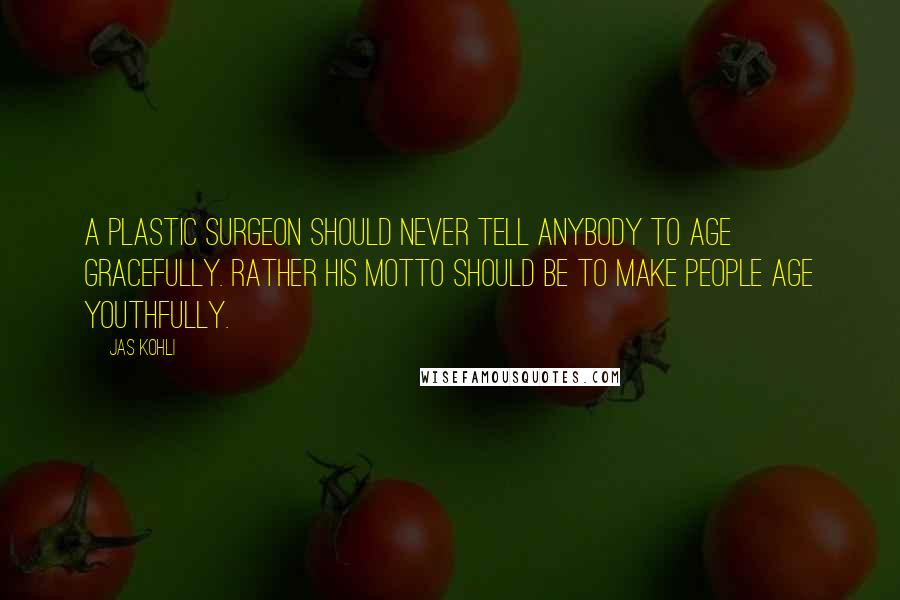 Jas Kohli Quotes: A plastic surgeon should never tell anybody to age gracefully. Rather his motto should be to make people age youthfully.