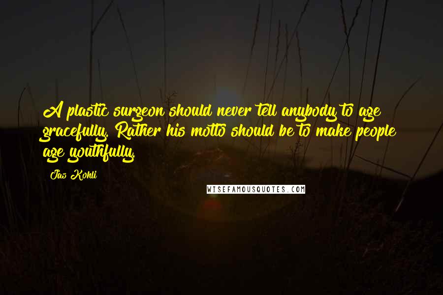 Jas Kohli Quotes: A plastic surgeon should never tell anybody to age gracefully. Rather his motto should be to make people age youthfully.