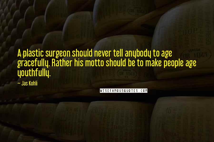 Jas Kohli Quotes: A plastic surgeon should never tell anybody to age gracefully. Rather his motto should be to make people age youthfully.