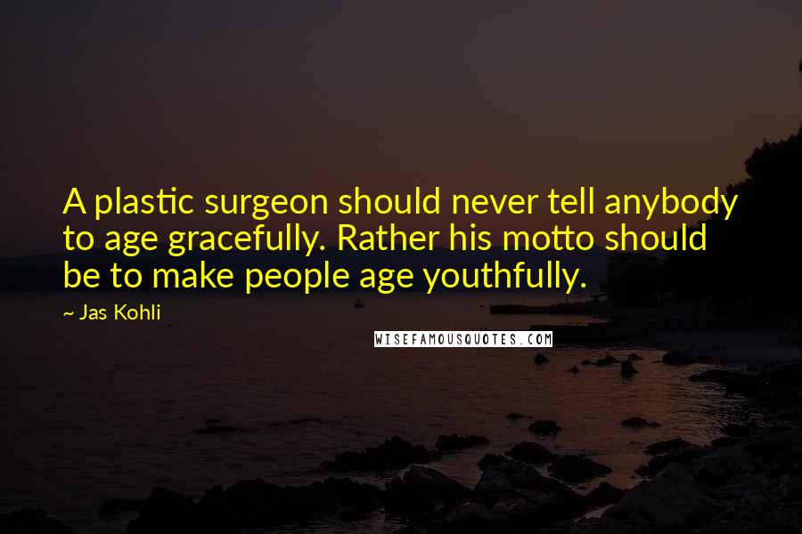 Jas Kohli Quotes: A plastic surgeon should never tell anybody to age gracefully. Rather his motto should be to make people age youthfully.