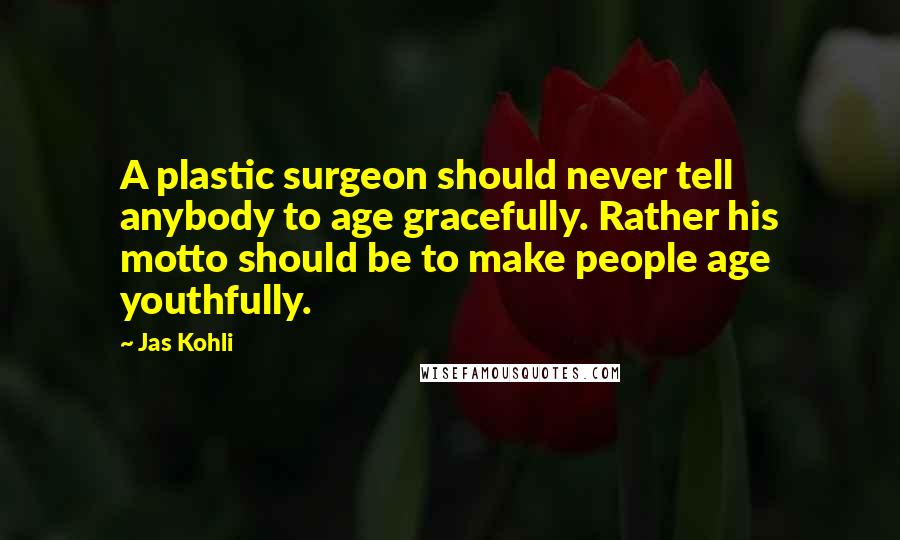 Jas Kohli Quotes: A plastic surgeon should never tell anybody to age gracefully. Rather his motto should be to make people age youthfully.