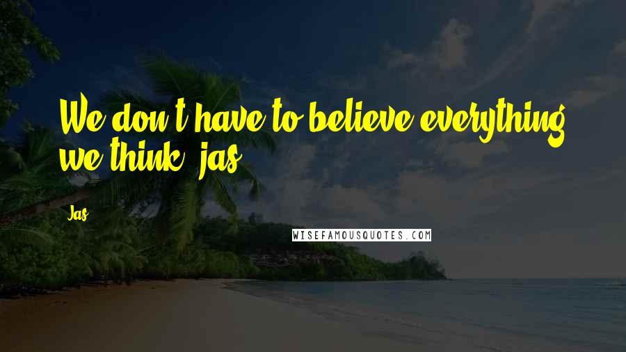 Jas Quotes: We don't have to believe everything we think. jas
