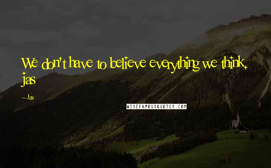Jas Quotes: We don't have to believe everything we think. jas