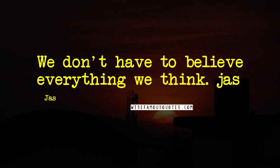 Jas Quotes: We don't have to believe everything we think. jas