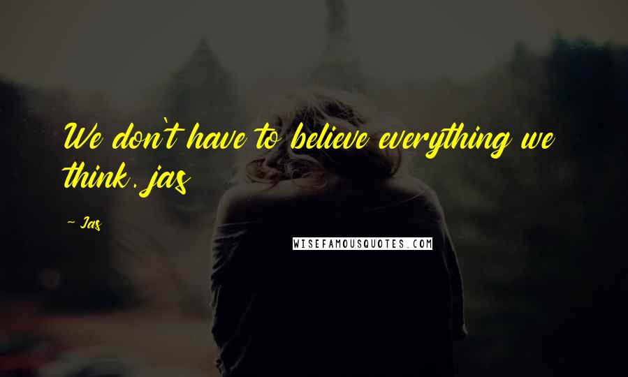 Jas Quotes: We don't have to believe everything we think. jas