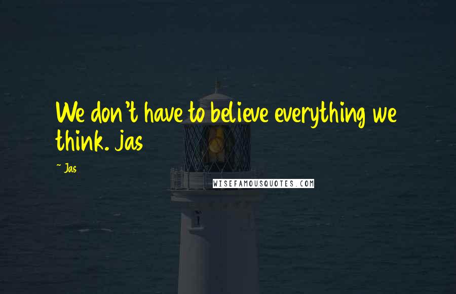 Jas Quotes: We don't have to believe everything we think. jas