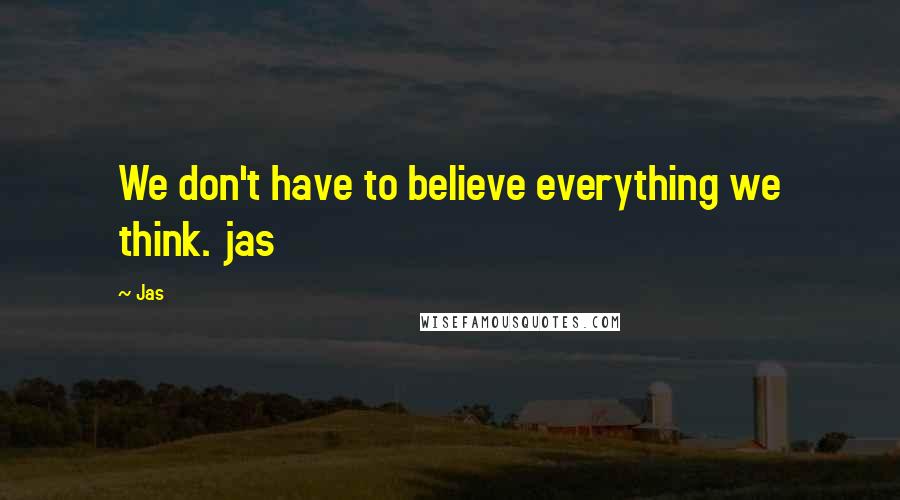 Jas Quotes: We don't have to believe everything we think. jas
