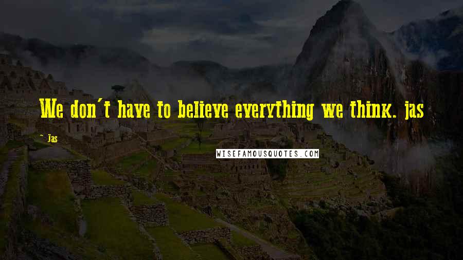 Jas Quotes: We don't have to believe everything we think. jas