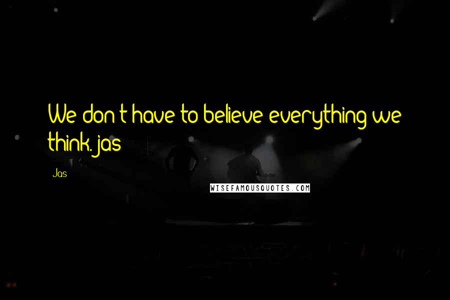 Jas Quotes: We don't have to believe everything we think. jas