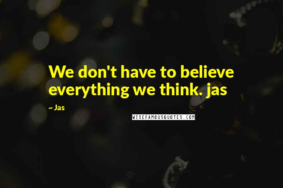 Jas Quotes: We don't have to believe everything we think. jas