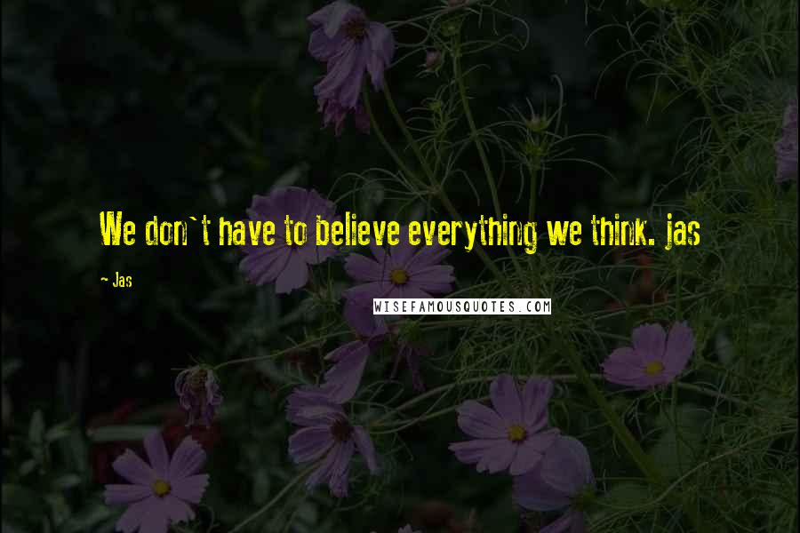 Jas Quotes: We don't have to believe everything we think. jas