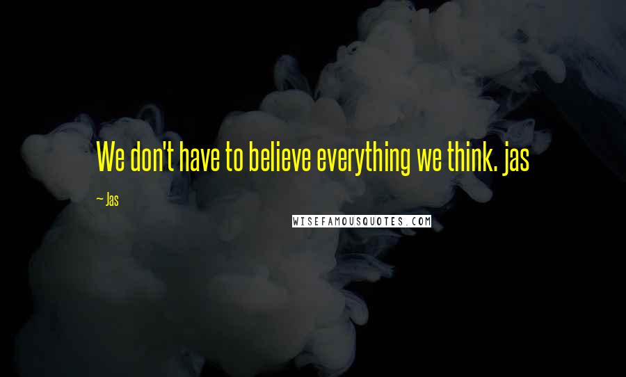 Jas Quotes: We don't have to believe everything we think. jas