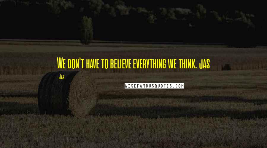 Jas Quotes: We don't have to believe everything we think. jas