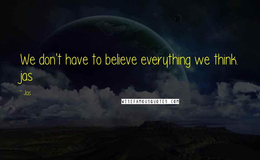 Jas Quotes: We don't have to believe everything we think. jas