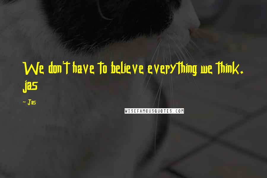 Jas Quotes: We don't have to believe everything we think. jas
