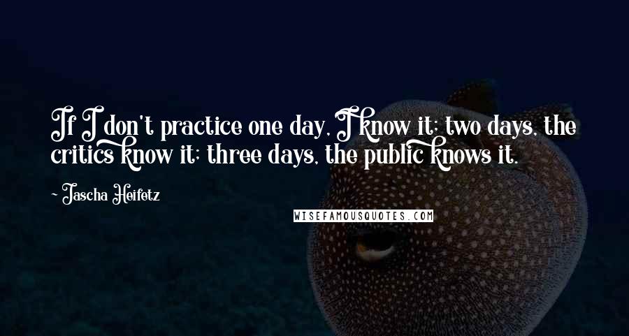 Jascha Heifetz Quotes: If I don't practice one day, I know it; two days, the critics know it; three days, the public knows it.