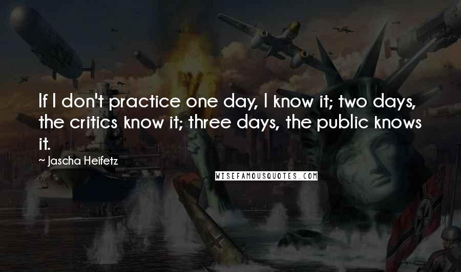 Jascha Heifetz Quotes: If I don't practice one day, I know it; two days, the critics know it; three days, the public knows it.