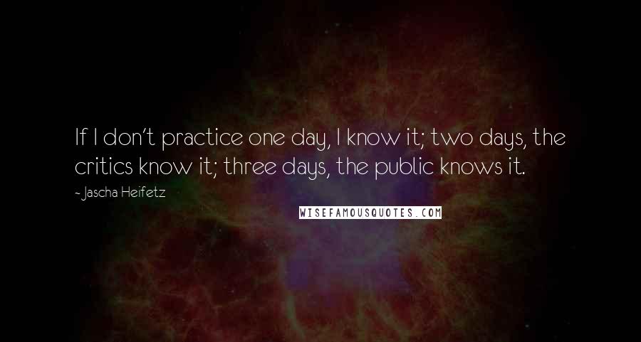 Jascha Heifetz Quotes: If I don't practice one day, I know it; two days, the critics know it; three days, the public knows it.
