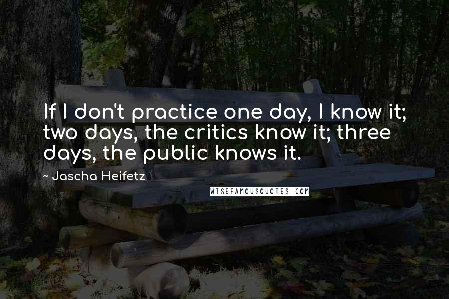 Jascha Heifetz Quotes: If I don't practice one day, I know it; two days, the critics know it; three days, the public knows it.