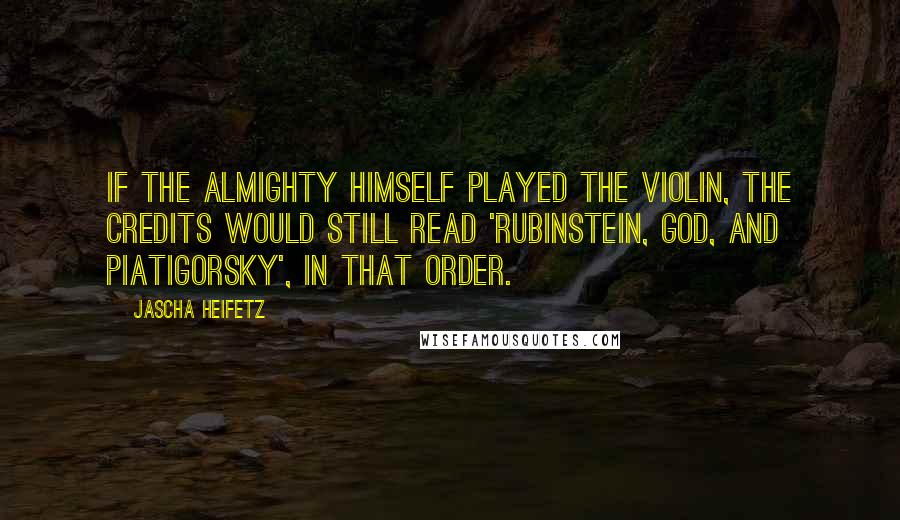 Jascha Heifetz Quotes: If the Almighty himself played the violin, the credits would still read 'Rubinstein, God, and Piatigorsky', in that order.
