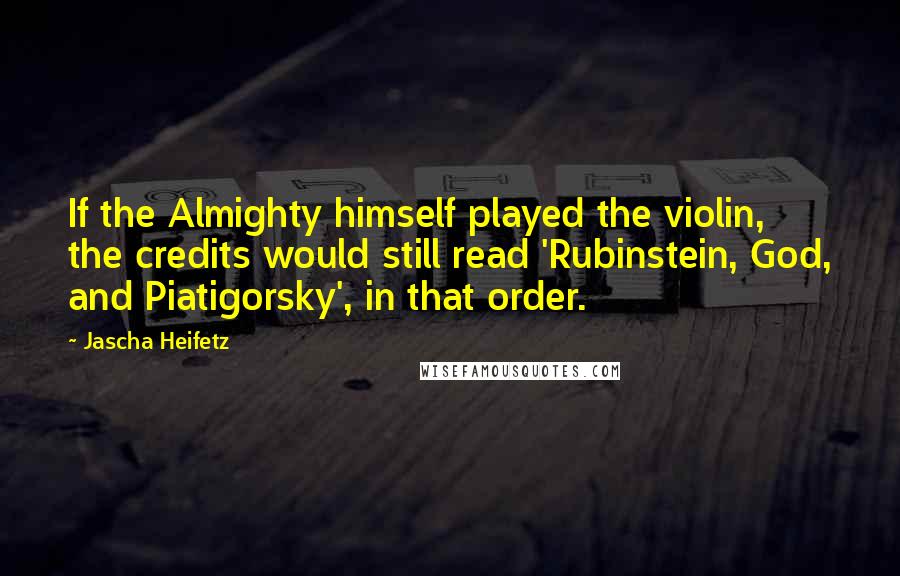 Jascha Heifetz Quotes: If the Almighty himself played the violin, the credits would still read 'Rubinstein, God, and Piatigorsky', in that order.