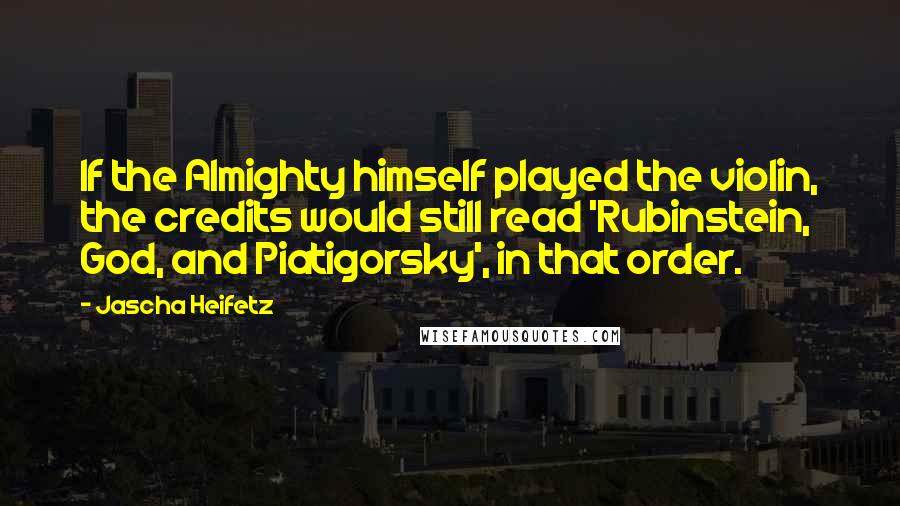 Jascha Heifetz Quotes: If the Almighty himself played the violin, the credits would still read 'Rubinstein, God, and Piatigorsky', in that order.