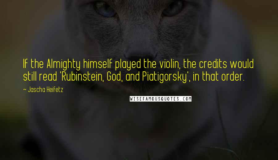 Jascha Heifetz Quotes: If the Almighty himself played the violin, the credits would still read 'Rubinstein, God, and Piatigorsky', in that order.