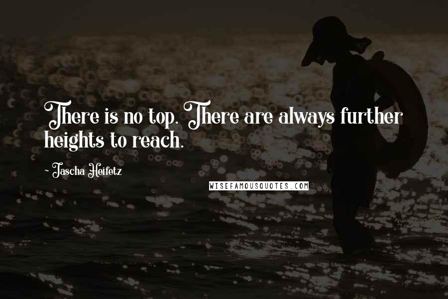 Jascha Heifetz Quotes: There is no top. There are always further heights to reach.