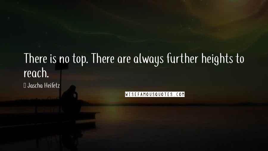 Jascha Heifetz Quotes: There is no top. There are always further heights to reach.