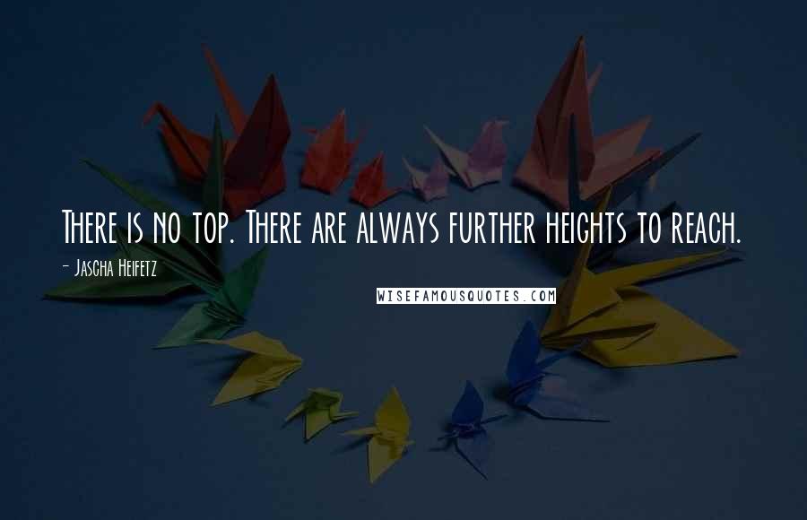 Jascha Heifetz Quotes: There is no top. There are always further heights to reach.