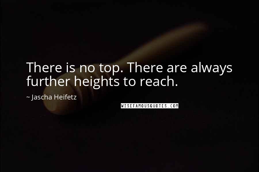 Jascha Heifetz Quotes: There is no top. There are always further heights to reach.