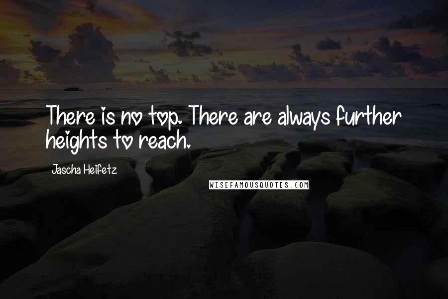 Jascha Heifetz Quotes: There is no top. There are always further heights to reach.