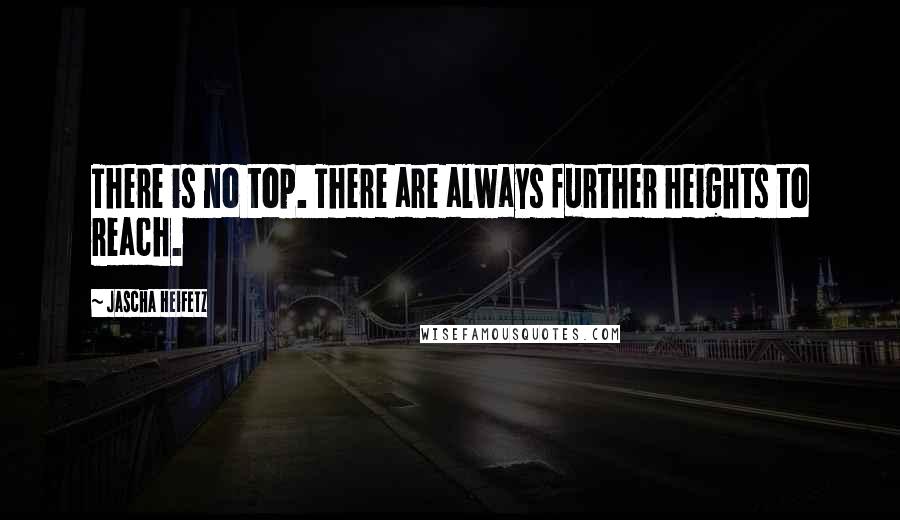 Jascha Heifetz Quotes: There is no top. There are always further heights to reach.