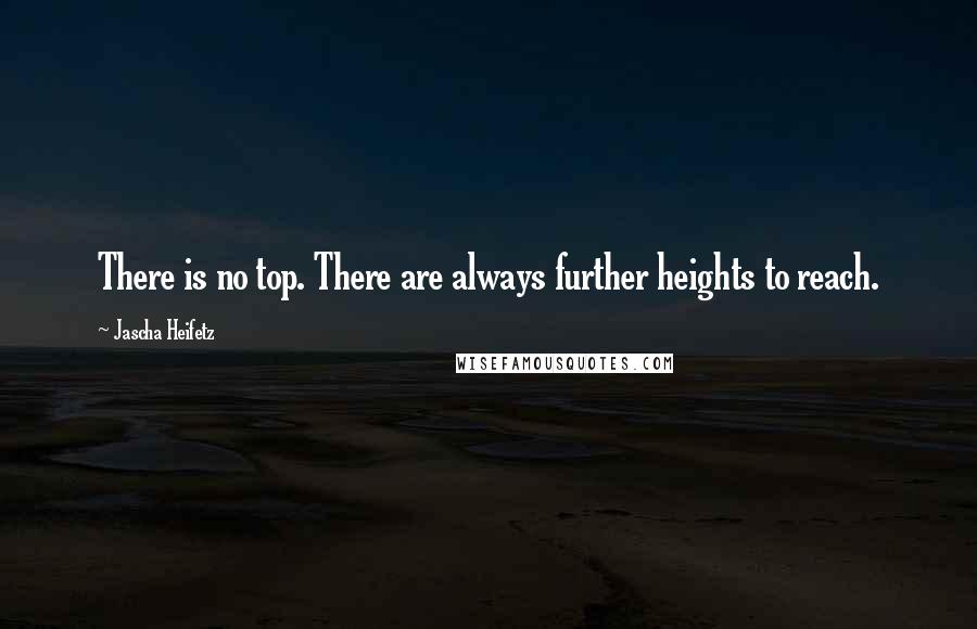 Jascha Heifetz Quotes: There is no top. There are always further heights to reach.